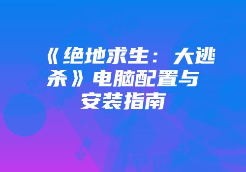 《绝地求生：大逃杀》电脑配置与安装指南
