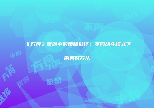 《方舟》页游中的策略选择：不同战斗模式下的应对方法