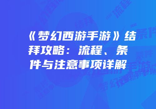 《梦幻西游手游》结拜攻略：流程、条件与注意事项详解