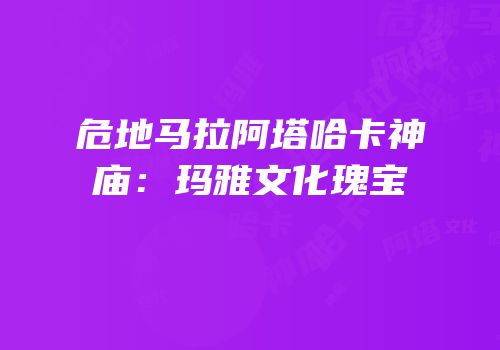 危地马拉阿塔哈卡神庙：玛雅文化瑰宝
