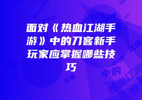 面对《热血江湖手游》中的刀客新手玩家应掌握哪些技巧