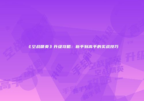 《空战精英》升级攻略：新手到高手的实战技巧