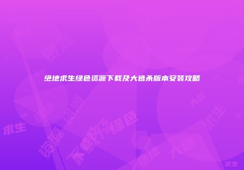 绝地求生绿色资源下载及大逃杀版本安装攻略