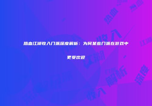 热血江湖收入门派深度解析：为何某些门派在游戏中更受欢迎