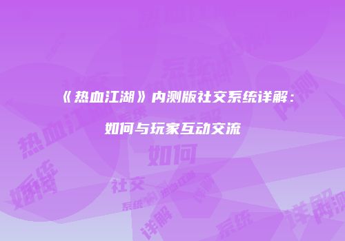 《热血江湖》内测版社交系统详解:如何与玩家互动交流