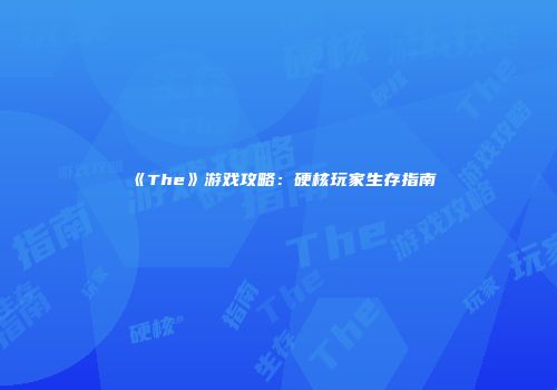 《The》游戏攻略：硬核玩家生存指南