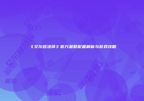 《艾尔登法环》官方最低配置解析与游戏攻略