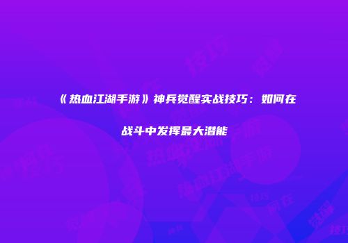 《热血江湖手游》神兵觉醒实战技巧：如何在战斗中发挥最大潜能