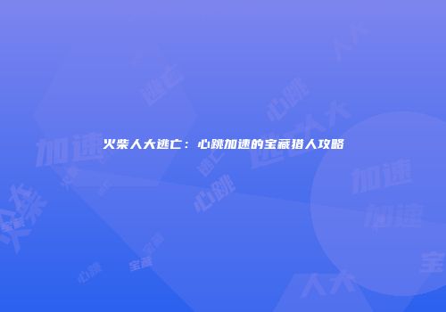 火柴人大逃亡：心跳加速的宝藏猎人攻略
