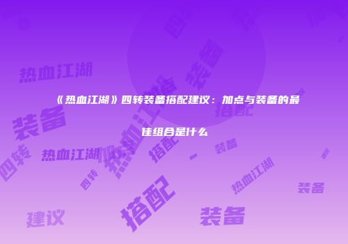 《热血江湖》四转装备搭配建议:加点与装备的最佳组合是什么