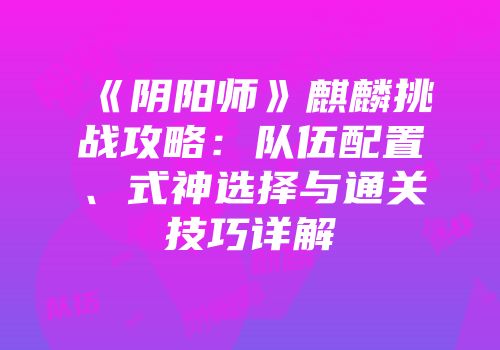《阴阳师》麒麟挑战攻略：队伍配置、式神选择与通关技巧详解