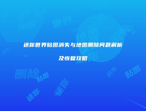 迷你世界贴图消失与地图删除问题解析及恢复攻略
