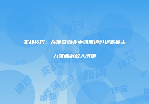 实战技巧：在传奇霸业中如何通过提高暴击力来破解敌人防御