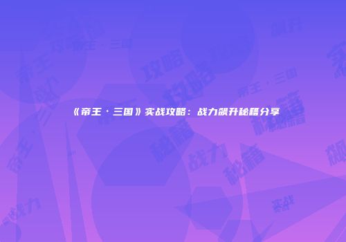《帝王·三国》实战攻略：战力飙升秘籍分享