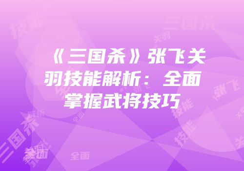 《三国杀》张飞关羽技能解析：全面掌握武将技巧