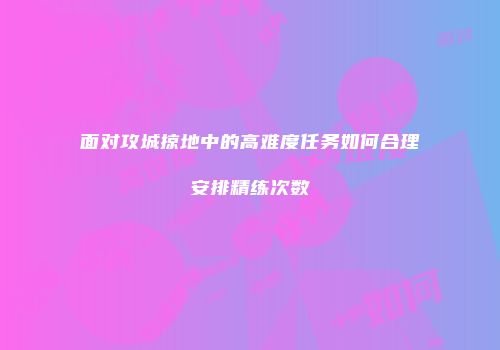 面对攻城掠地中的高难度任务如何合理安排精练次数