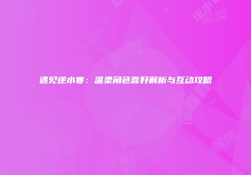 遇见逆水寒：温柔角色喜好解析与互动攻略