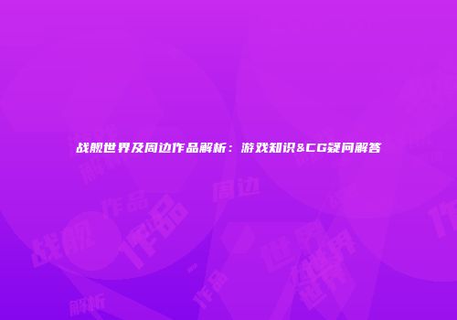 战舰世界及周边作品解析：游戏知识&CG疑问解答