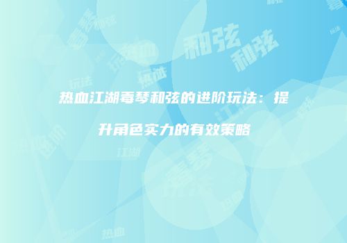 热血江湖毒琴和弦的进阶玩法：提升角色实力的有效策略