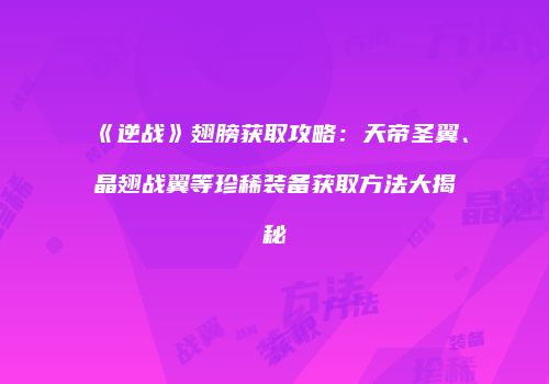 《逆战》翅膀获取攻略：天帝圣翼、晶翅战翼等珍稀装备获取方法大揭秘