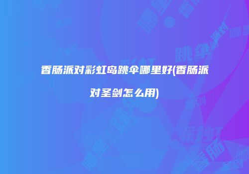 香肠派对彩虹岛跳伞哪里好(香肠派对圣剑怎么用)