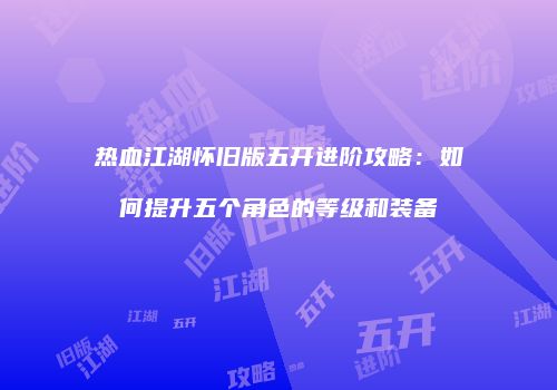 热血江湖怀旧版五开进阶攻略：如何提升五个角色的等级和装备