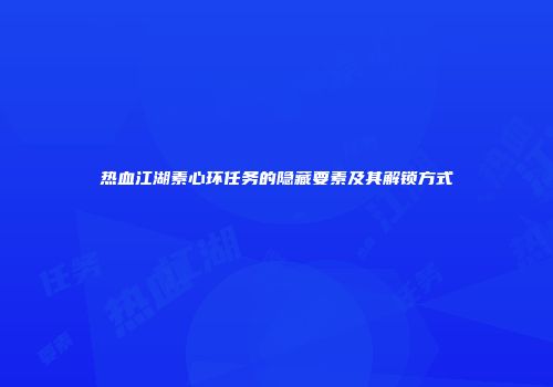 热血江湖素心环任务的隐藏要素及其解锁方式