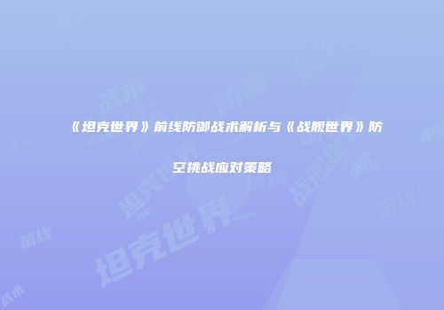 《坦克世界》前线防御战术解析与《战舰世界》防空挑战应对策略