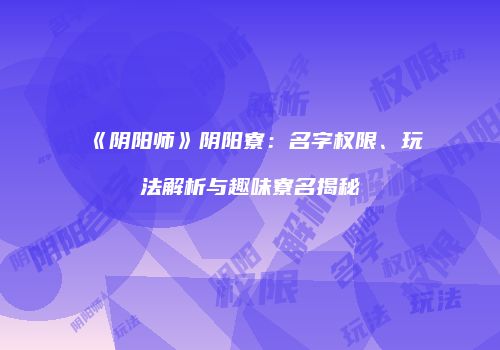 《阴阳师》阴阳寮：名字权限、玩法解析与趣味寮名揭秘