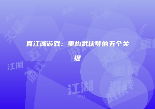 真江湖游戏：重构武侠梦的五个关键
