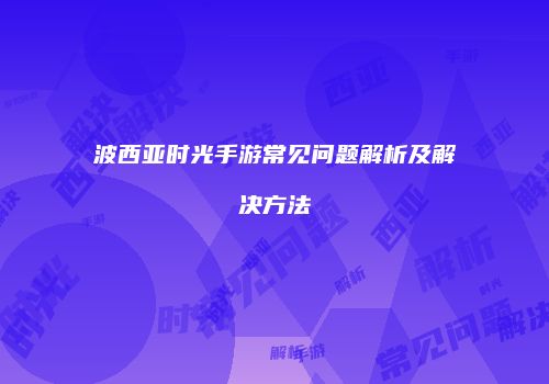 波西亚时光手游常见问题解析及解决方法