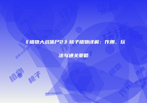 《植物大战僵尸2》桃子植物详解：作用、玩法与通关策略