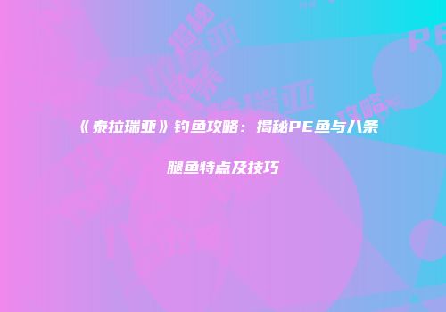 《泰拉瑞亚》钓鱼攻略：揭秘PE鱼与八条腿鱼特点及技巧