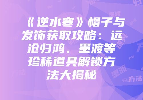 《逆水寒》帽子与发饰获取攻略：远沧归鸿、墨渡等珍稀道具解锁方法大揭秘