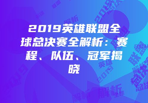 2019英雄联盟全球总决赛全解析：赛程、队伍、冠军揭晓
