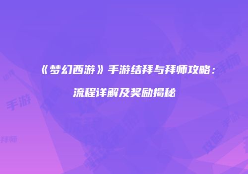 《梦幻西游》手游结拜与拜师攻略：流程详解及奖励揭秘