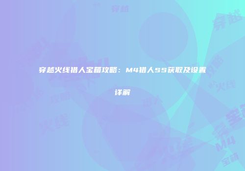 穿越火线猎人宝箱攻略：M4猎人SS获取及设置详解
