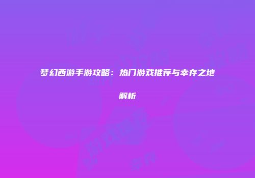 梦幻西游手游攻略：热门游戏推荐与幸存之地解析