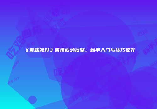 《香肠派对》四排吃鸡攻略：新手入门与技巧提升