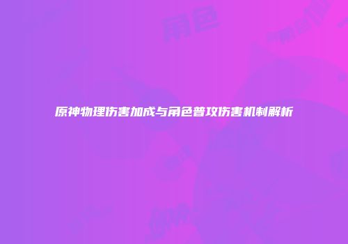 原神物理伤害加成与角色普攻伤害机制解析