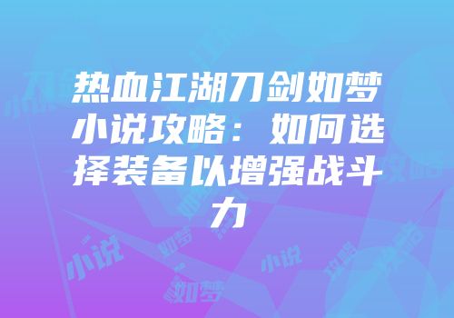 热血江湖刀剑如梦小说攻略：如何选择装备以增强战斗力