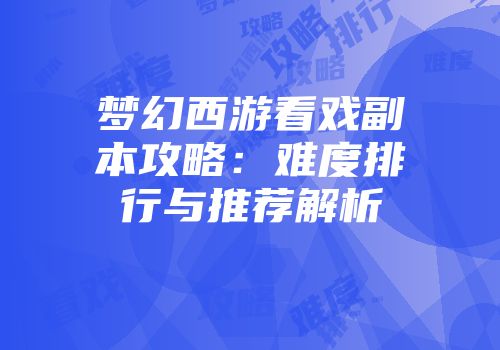 梦幻西游看戏副本攻略：难度排行与推荐解析