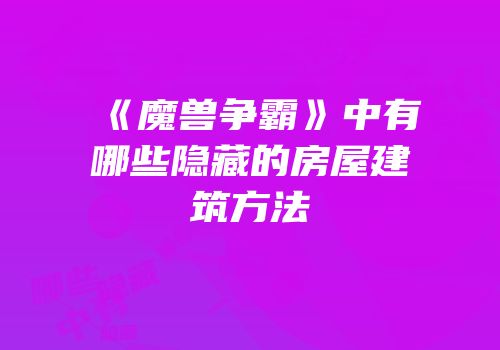 《魔兽争霸》中有哪些隐藏的房屋建筑方法