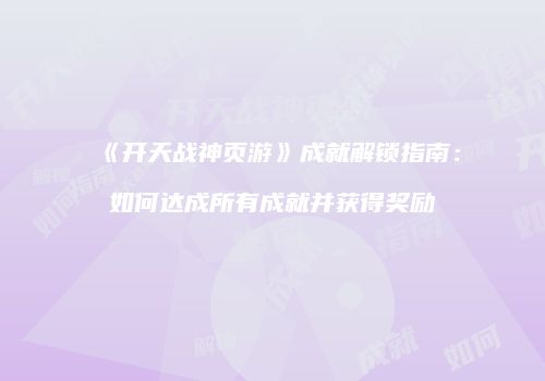 《开天战神页游》成就解锁指南：如何达成所有成就并获得奖励