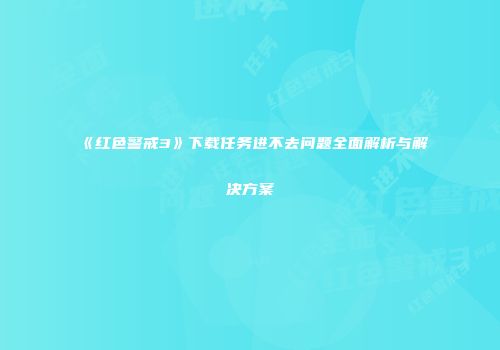 《红色警戒3》下载任务进不去问题全面解析与解决方案