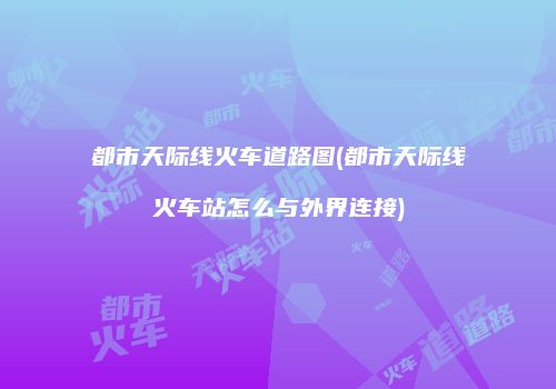 都市天际线火车道路图(都市天际线火车站怎么与外界连接)