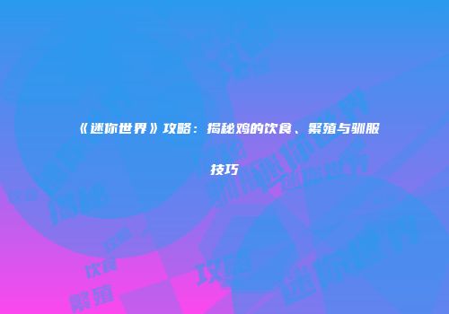 《迷你世界》攻略：揭秘鸡的饮食、繁殖与驯服技巧