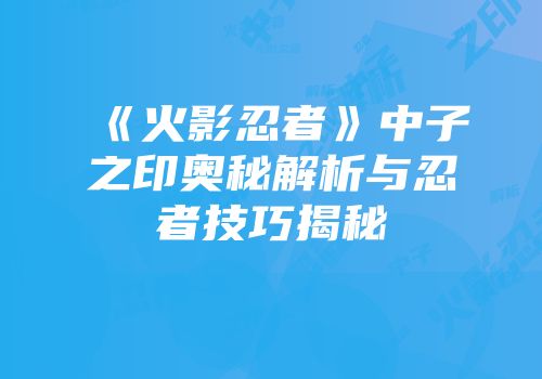 《火影忍者》中子之印奥秘解析与忍者技巧揭秘