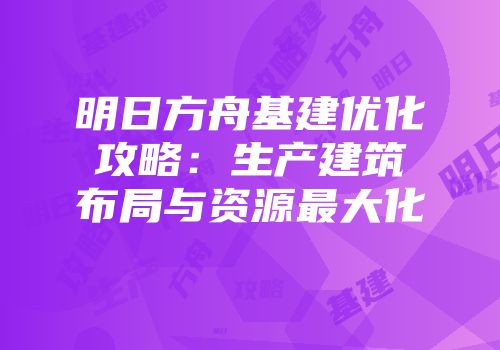 明日方舟基建优化攻略：生产建筑布局与资源最大化
