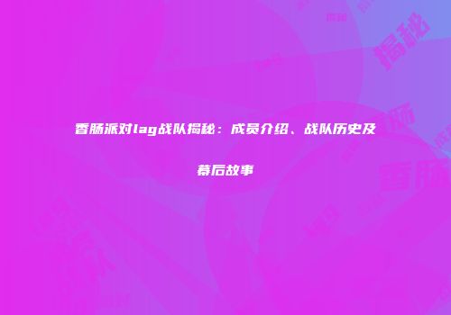 香肠派对lag战队揭秘：成员介绍、战队历史及幕后故事